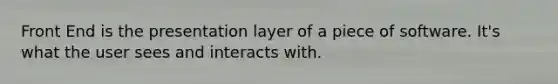 Front End is the presentation layer of a piece of software. It's what the user sees and interacts with.