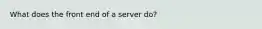 What does the front end of a server do?
