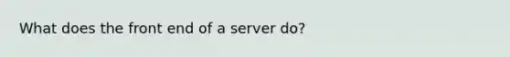 What does the front end of a server do?