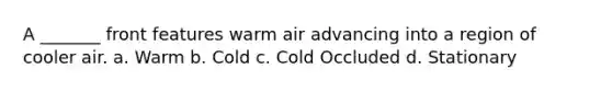 A _______ front features warm air advancing into a region of cooler air. a. Warm b. Cold c. Cold Occluded d. Stationary