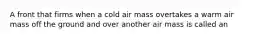 A front that firms when a cold air mass overtakes a warm air mass off the ground and over another air mass is called an