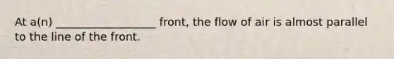 At a(n) __________________ front, the flow of air is almost parallel to the line of the front.