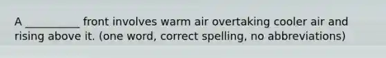 A __________ front involves warm air overtaking cooler air and rising above it. (one word, correct spelling, no abbreviations)