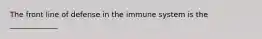 The front line of defense in the immune system is the _____________