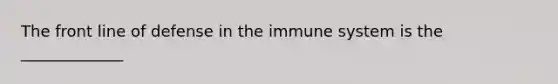 The front line of defense in the immune system is the _____________