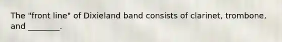 The "front line" of Dixieland band consists of clarinet, trombone, and ________.