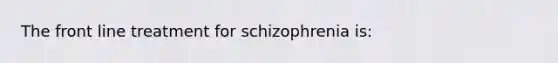 The front line treatment for schizophrenia is: