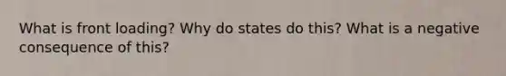 What is front loading? Why do states do this? What is a negative consequence of this?