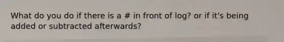 What do you do if there is a # in front of log? or if it's being added or subtracted afterwards?