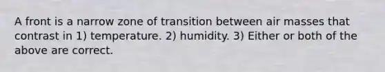 A front is a narrow zone of transition between air masses that contrast in 1) temperature. 2) humidity. 3) Either or both of the above are correct.