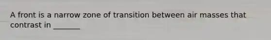 A front is a narrow zone of transition between <a href='https://www.questionai.com/knowledge/kxxue2ni5z-air-masses' class='anchor-knowledge'>air masses</a> that contrast in _______