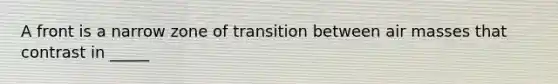 A front is a narrow zone of transition between air masses that contrast in _____