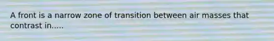 A front is a narrow zone of transition between <a href='https://www.questionai.com/knowledge/kxxue2ni5z-air-masses' class='anchor-knowledge'>air masses</a> that contrast in.....