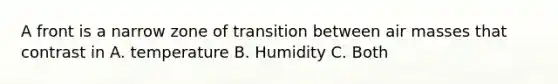 A front is a narrow zone of transition between <a href='https://www.questionai.com/knowledge/kxxue2ni5z-air-masses' class='anchor-knowledge'>air masses</a> that contrast in A. temperature B. Humidity C. Both