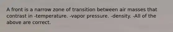 A front is a narrow zone of transition between air masses that contrast in -temperature. -vapor pressure. -density. -All of the above are correct.