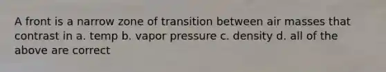 A front is a narrow zone of transition between <a href='https://www.questionai.com/knowledge/kxxue2ni5z-air-masses' class='anchor-knowledge'>air masses</a> that contrast in a. temp b. vapor pressure c. density d. all of the above are correct