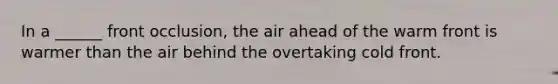 In a ______ front occlusion, the air ahead of the warm front is warmer than the air behind the overtaking cold front.