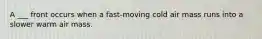 A ___ front occurs when a fast-moving cold air mass runs into a slower warm air mass.