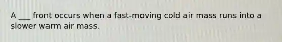 A ___ front occurs when a fast-moving cold air mass runs into a slower warm air mass.