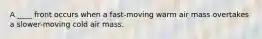 A ____ front occurs when a fast-moving warm air mass overtakes a slower-moving cold air mass.