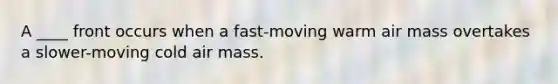 A ____ front occurs when a fast-moving warm air mass overtakes a slower-moving cold air mass.