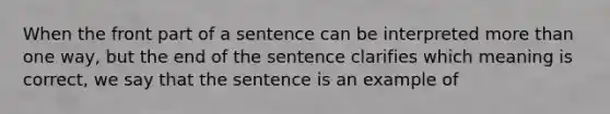 When the front part of a sentence can be interpreted more than one way, but the end of the sentence clarifies which meaning is correct, we say that the sentence is an example of