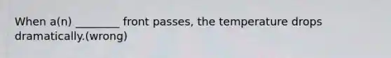 When a(n) ________ front passes, the temperature drops dramatically.(wrong)