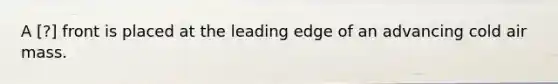 A ​[?] front is placed at the leading edge of an advancing cold air mass.