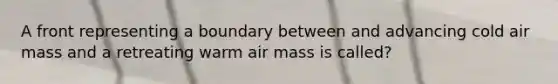 A front representing a boundary between and advancing cold air mass and a retreating warm air mass is called?