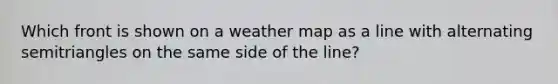 Which front is shown on a weather map as a line with alternating semitriangles on the same side of the line?