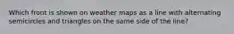 Which front is shown on weather maps as a line with alternating semicircles and triangles on the same side of the line?