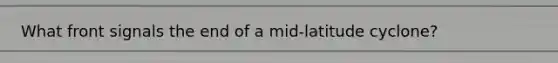 What front signals the end of a mid-latitude cyclone?