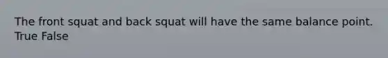 The front squat and back squat will have the same balance point. True False