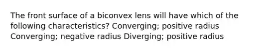 The front surface of a biconvex lens will have which of the following characteristics? Converging; positive radius Converging; negative radius Diverging; positive radius