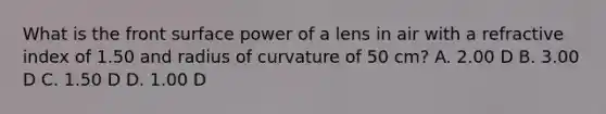 What is the front surface power of a lens in air with a refractive index of 1.50 and radius of curvature of 50 cm? A. 2.00 D B. 3.00 D C. 1.50 D D. 1.00 D