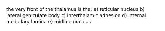 the very front of the thalamus is the: a) reticular nucleus b) lateral geniculate body c) interthalamic adhesion d) internal medullary lamina e) midline nucleus