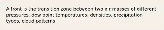 A front is the transition zone between two air masses of different​ ​pressures. ​dew point temperatures. ​densities. ​precipitation types. ​cloud patterns.