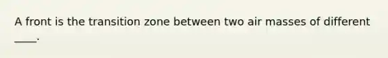 A front is the transition zone between two air masses of different ____.