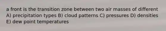 a front is the transition zone between two air masses of different A) precipitation types B) cloud patterns C) pressures D) densities E) dew point temperatures