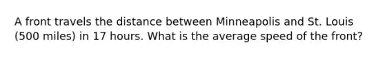 A front travels the distance between Minneapolis and St. Louis (500 miles) in 17 hours. What is the average speed of the front?