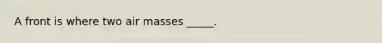 A front is where two air masses _____.
