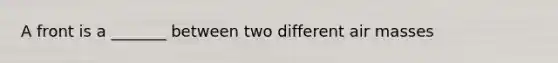 A front is a _______ between two different air masses