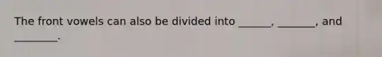 The front vowels can also be divided into ______, _______, and ________.