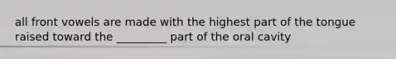 all front vowels are made with the highest part of the tongue raised toward the _________ part of the oral cavity