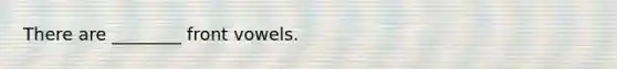 There are ________ front vowels.