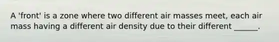 A 'front' is a zone where two different air masses meet, each air mass having a different air density due to their different ______.