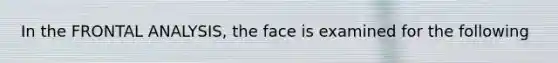 In the FRONTAL ANALYSIS, the face is examined for the following