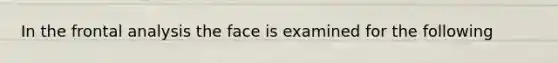 In the frontal analysis the face is examined for the following