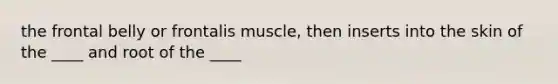 the frontal belly or frontalis muscle, then inserts into the skin of the ____ and root of the ____