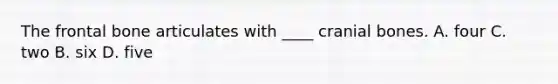The frontal bone articulates with ____ cranial bones. A. four C. two B. six D. five